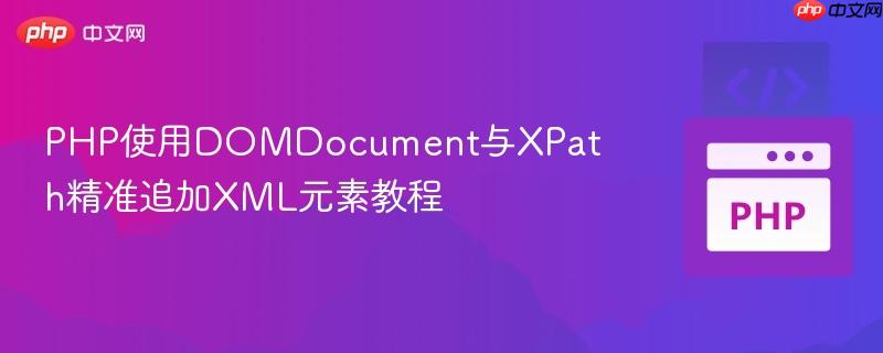 PHP使用DOMDocument与XPath精准追加XML元素教程