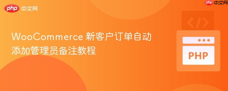 WooCommerce 新客户订单自动添加管理员备注教程