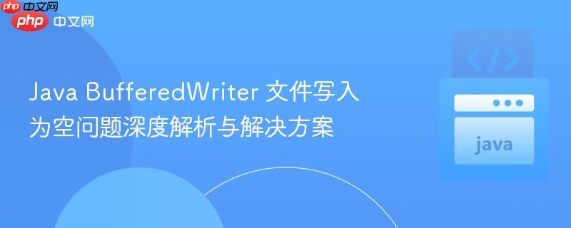 Java BufferedWriter 文件写入为空问题深度解析与解决方案