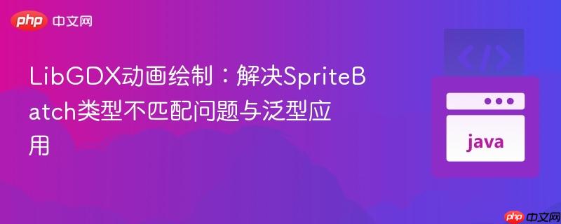 LibGDX动画绘制：解决SpriteBatch类型不匹配问题与泛型应用