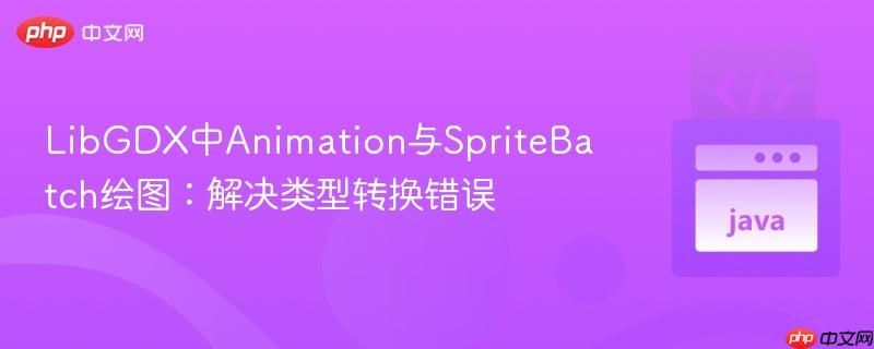 LibGDX中Animation与SpriteBatch绘图：解决类型转换错误
