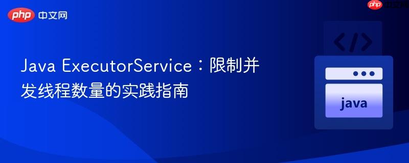 Java ExecutorService：限制并发线程数量的实践指南