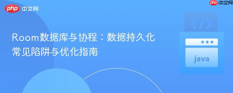 Room数据库与协程：数据持久化常见陷阱与优化指南