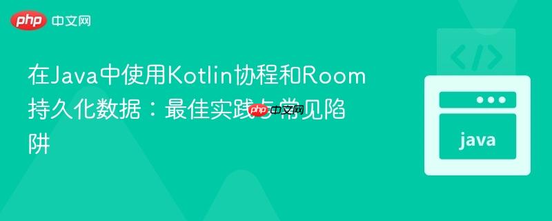 在Java中使用Kotlin协程和Room持久化数据：最佳实践与常见陷阱