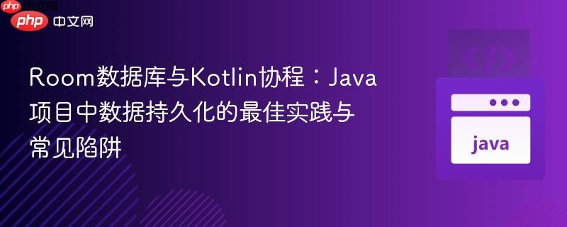 Room数据库与Kotlin协程：Java项目中数据持久化的最佳实践与常见陷阱