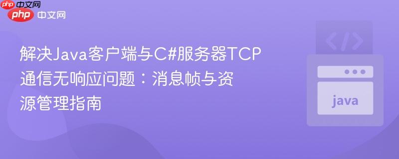 解决Java客户端与C#服务器TCP通信无响应问题：消息帧与资源管理指南