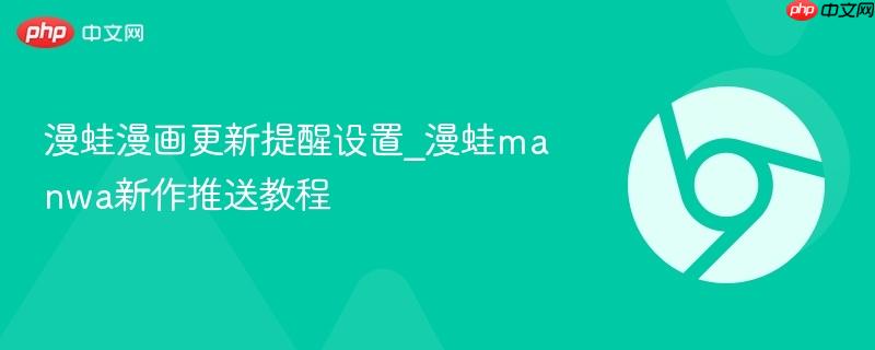 漫蛙漫画更新提醒设置_漫蛙manwa新作推送教程
