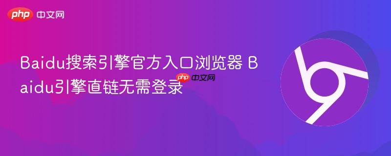 Baidu搜索引擎官方入口浏览器 Baidu引擎直链无需登录