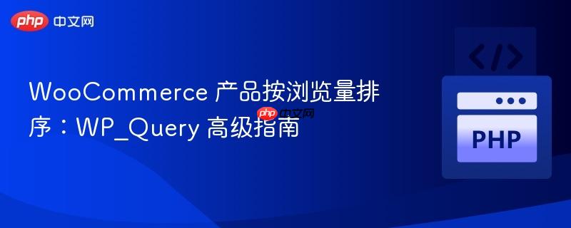 WooCommerce 产品按浏览量排序：WP_Query 高级指南