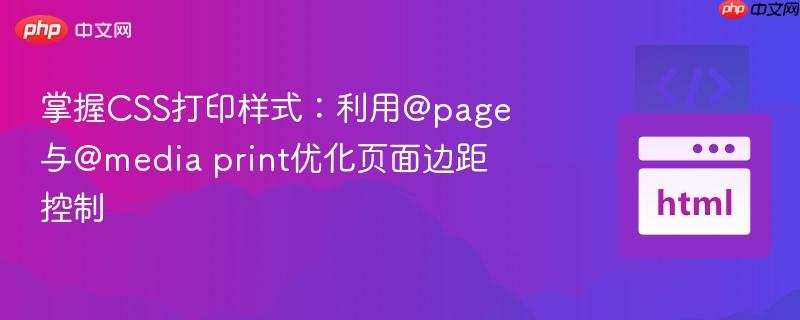 掌握CSS打印样式：利用@page与@media print优化页面边距控制