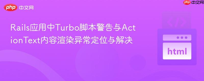 Rails应用中Turbo脚本警告与ActionText内容渲染异常定位与解决