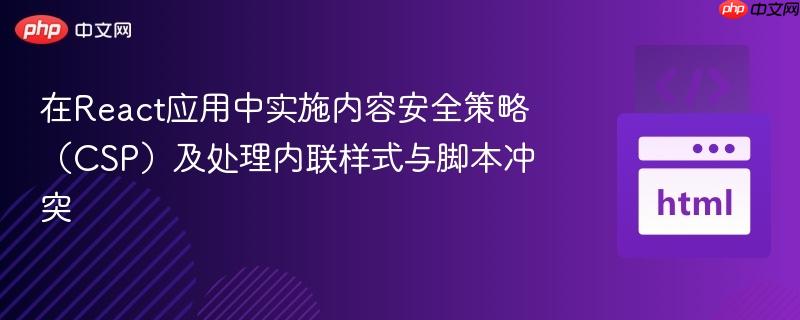 在React应用中实施内容安全策略（CSP）及处理内联样式与脚本冲突