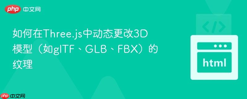 如何在Three.js中动态更改3D模型（如glTF、GLB、FBX）的纹理