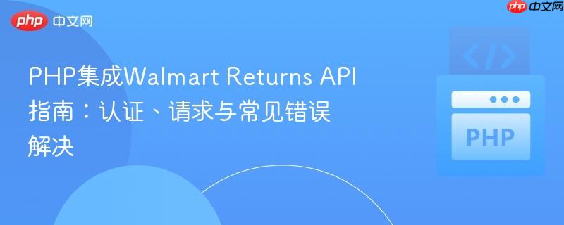 PHP集成Walmart Returns API指南：认证、请求与常见错误解决