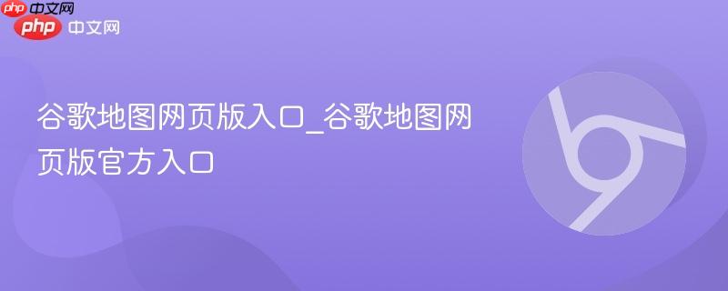 谷歌地图网页版入口_谷歌地图网页版官方入口