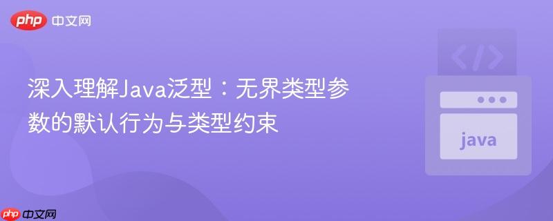 深入理解Java泛型：无界类型参数的默认行为与类型约束