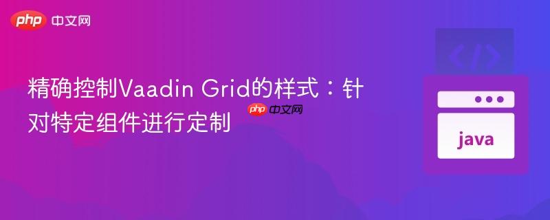 精确控制Vaadin Grid的样式：针对特定组件进行定制