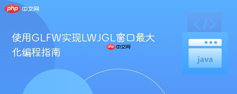 使用GLFW实现LWJGL窗口最大化编程指南