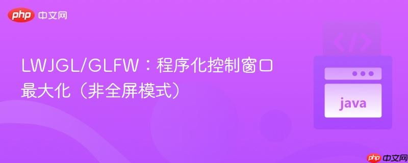 LWJGL/GLFW：程序化控制窗口最大化（非全屏模式）