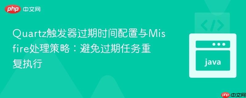 Quartz触发器过期时间配置与Misfire处理策略：避免过期任务重复执行