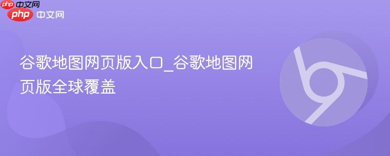 谷歌地图网页版入口_谷歌地图网页版全球覆盖