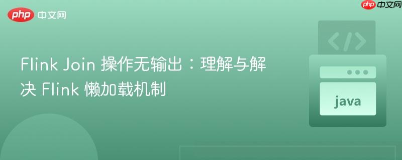 Flink Join 操作无输出：理解与解决 Flink 懒加载机制