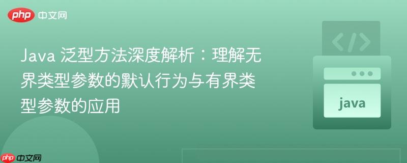 Java 泛型方法深度解析：理解无界类型参数的默认行为与有界类型参数的应用
