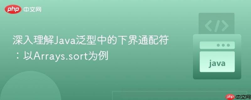 深入理解Java泛型中的下界通配符：以Arrays.sort为例