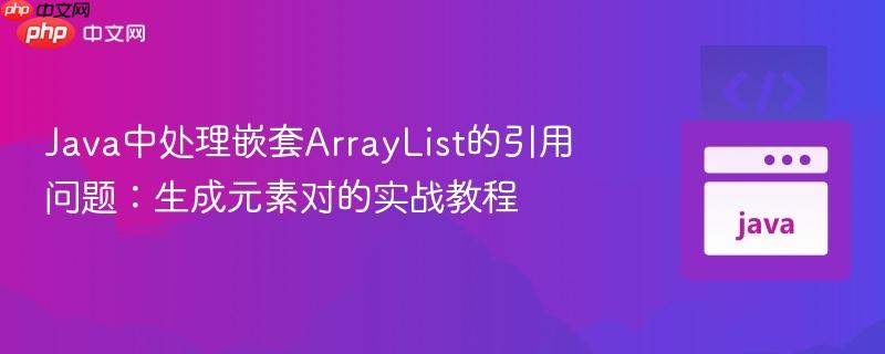 Java中处理嵌套ArrayList的引用问题：生成元素对的实战教程