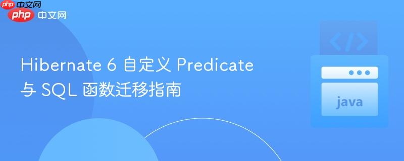 Hibernate 6 自定义 Predicate 与 SQL 函数迁移指南