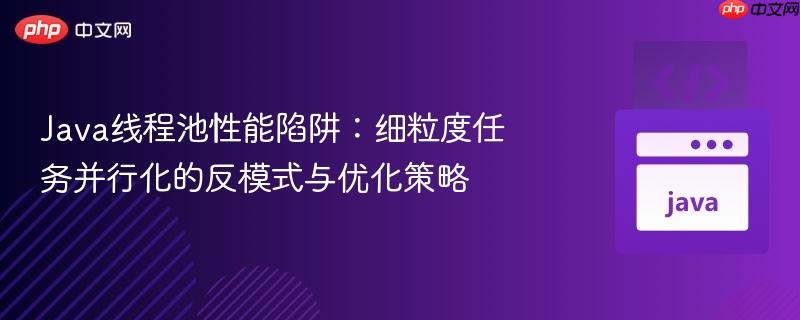 Java线程池性能陷阱：细粒度任务并行化的反模式与优化策略