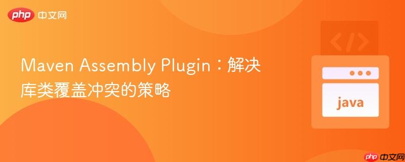 Maven Assembly Plugin：解决库类覆盖冲突的策略