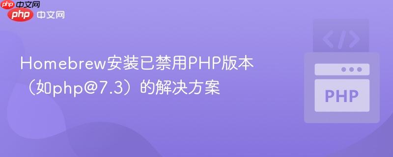 Homebrew安装已禁用PHP版本（如php@7.3）的解决方案