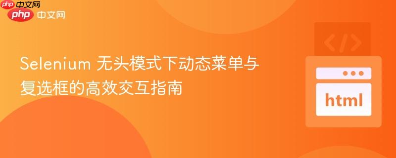 Selenium 无头模式下动态菜单与复选框的高效交互指南
