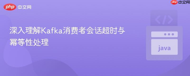 深入理解kafka消费者会话超时与幂等性处理