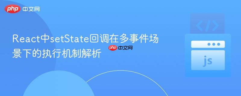 React中setState回调在多事件场景下的执行机制解析