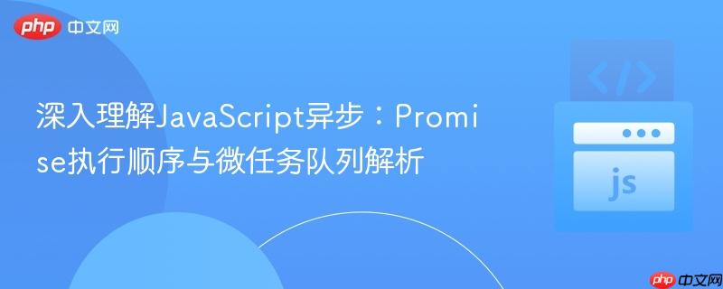 深入理解JavaScript异步：Promise执行顺序与微任务队列解析