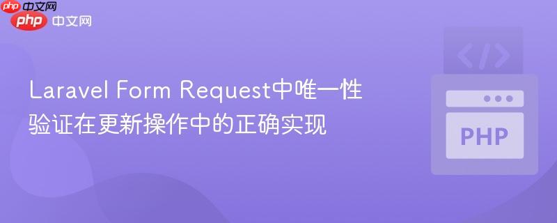 Laravel Form Request中唯一性验证在更新操作中的正确实现