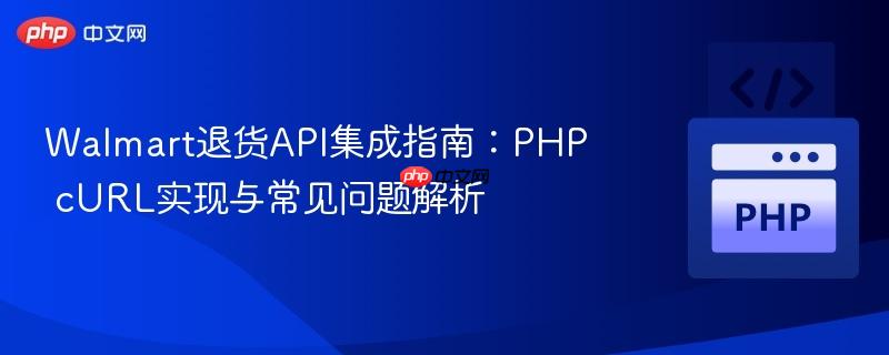 Walmart退货API集成指南：PHP cURL实现与常见问题解析