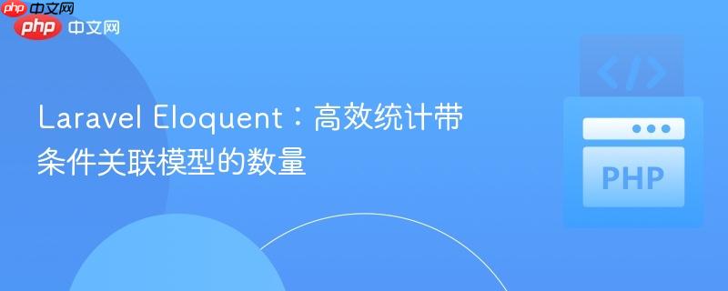 Laravel Eloquent：高效统计带条件关联模型的数量