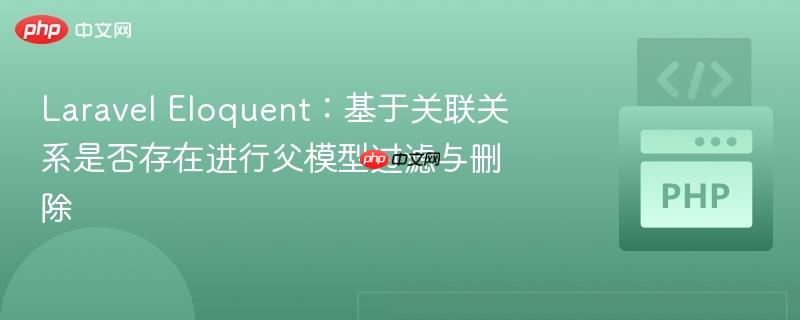 Laravel Eloquent：基于关联关系是否存在进行父模型过滤与删除
