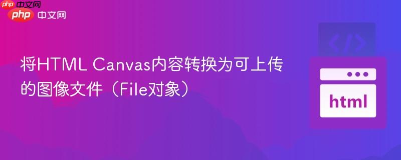 将HTML Canvas内容转换为可上传的图像文件（File对象）