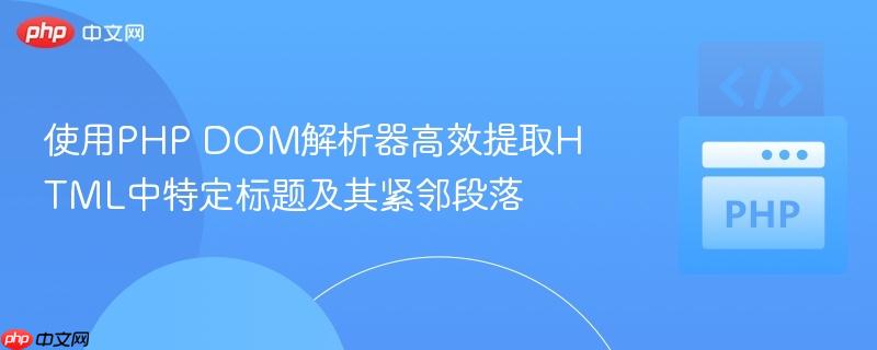 使用php dom解析器高效提取html中特定标题及其紧邻段落