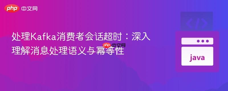 处理Kafka消费者会话超时：深入理解消息处理语义与幂等性