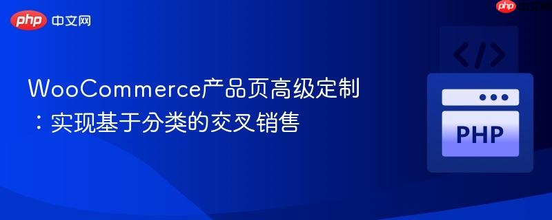 WooCommerce产品页高级定制：实现基于分类的交叉销售