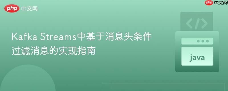 Kafka Streams中基于消息头条件过滤消息的实现指南