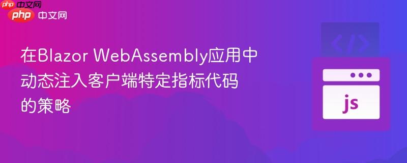 在Blazor WebAssembly应用中动态注入客户端特定指标代码的策略