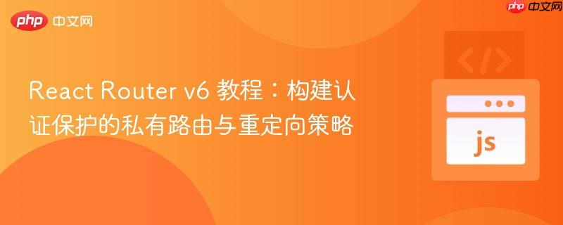 React Router v6 教程：构建认证保护的私有路由与重定向策略