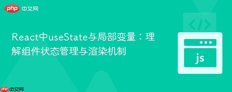 React中useState与局部变量：理解组件状态管理与渲染机制