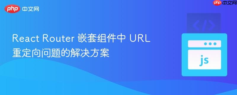 React Router 嵌套组件中 URL 重定向问题的解决方案
